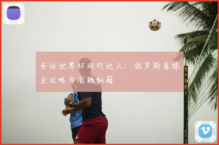 专访世界杯旅行达人:俄罗斯看球全攻略与省钱秘籍