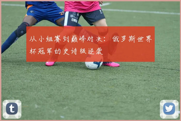 从小组赛到巅峰对决：俄罗斯世界杯冠军的史诗级逆袭