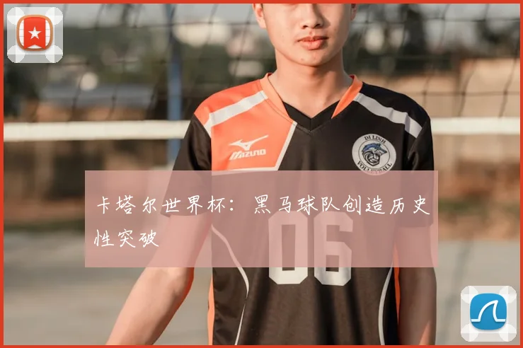 卡塔尔世界杯:黑马球队创造历史性突破