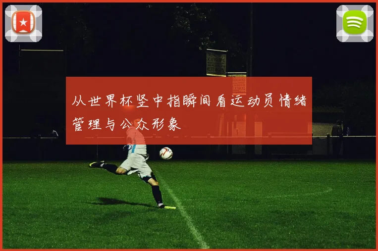 从世界杯竖中指瞬间看运动员情绪管理与公众形象