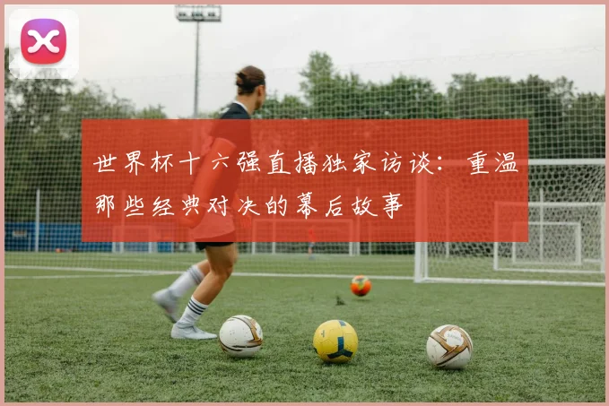 世界杯十六强直播独家访谈：重温那些经典对决的幕后故事