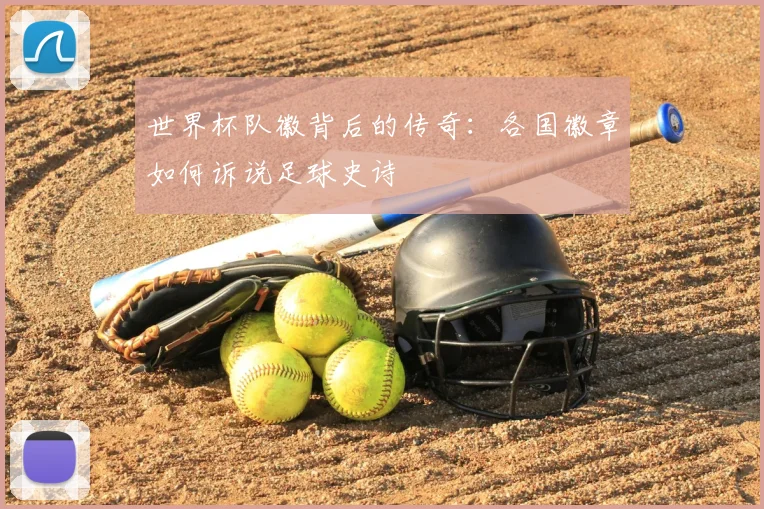 世界杯队徽背后的传奇:各国徽章如何诉说足球史诗