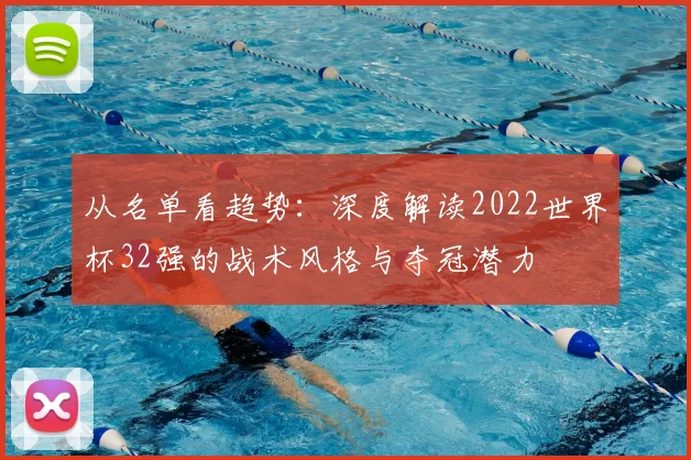 从名单看趋势：深度解读2022世界杯32强的战术风格与夺冠潜力