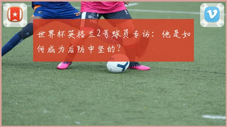 世界杯英格兰2号球员专访:他是如何成为后防中坚的?