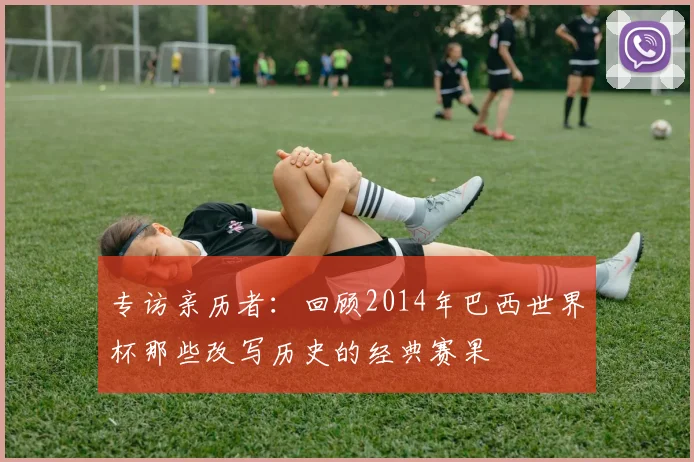 专访亲历者：回顾2014年巴西世界杯那些改写历史的经典赛果