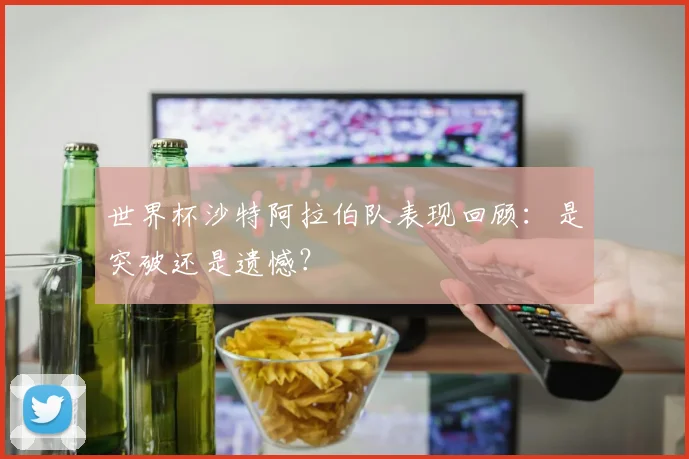 世界杯沙特阿拉伯队表现回顾：是突破还是遗憾？