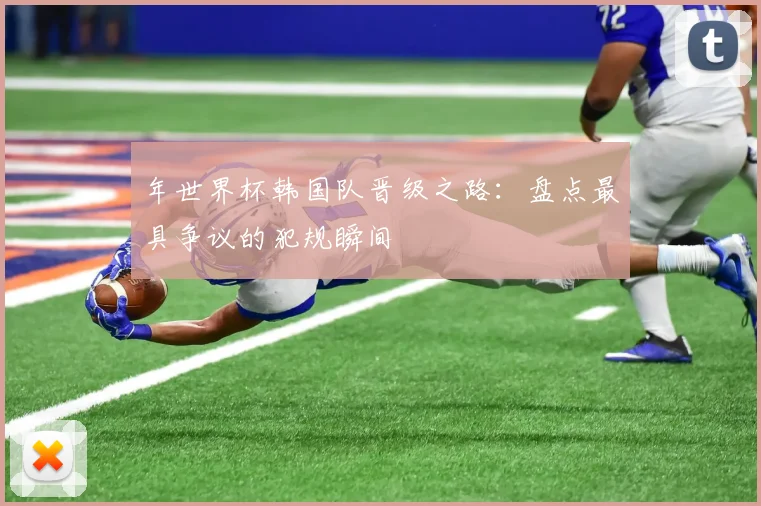 年世界杯韩国队晋级之路：盘点最具争议的犯规瞬间