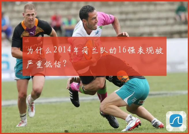为什么2014年荷兰队的16强表现被严重低估？