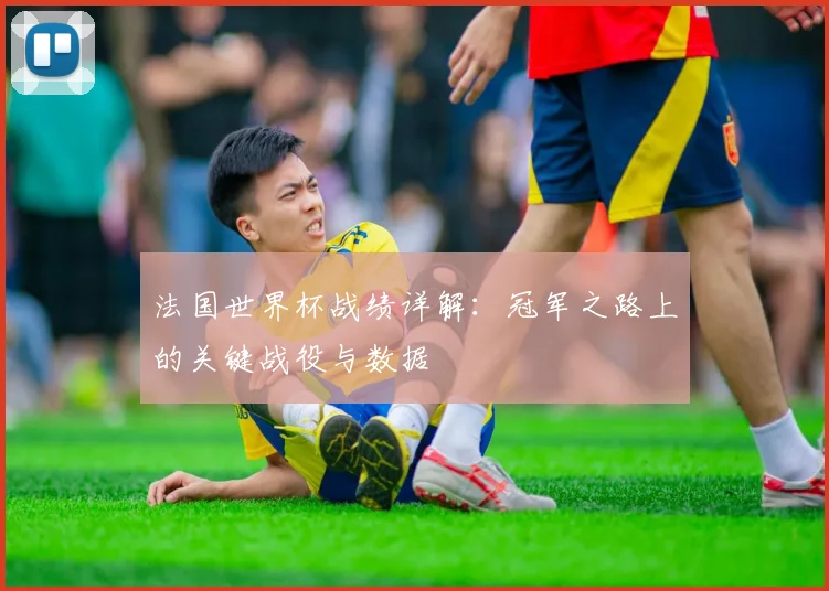 法国世界杯战绩详解：冠军之路上的关键战役与数据