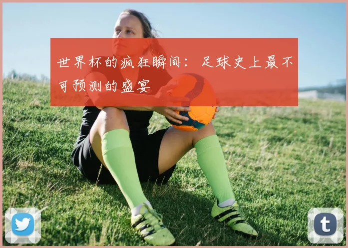 世界杯的疯狂瞬间：足球史上最不可预测的盛宴